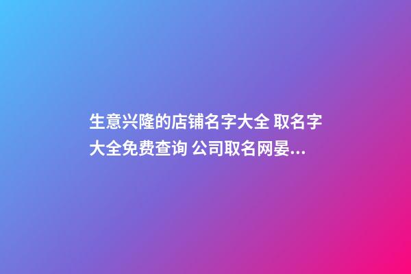 生意兴隆的店铺名字大全 取名字大全免费查询 公司取名网晏平起名-第1张-店铺起名-玄机派